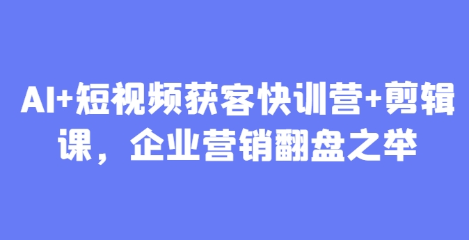 AI+短视频获客快训营+剪辑课，企业营销翻盘之举_孤风隐库