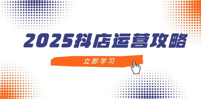 2025抖店运营攻略，掌握抖店技巧，打造月销百万，新手入门到精通_孤风隐库
