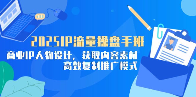 2025IP流量操盘手班，商业IP人物设计，获取内容素材，高效复制推广模式_孤风隐库