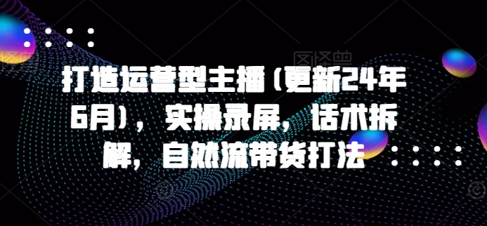 打造运营型主播(更新25年4月)，实操录屏，话术拆解，自然流带货打法_孤风隐库