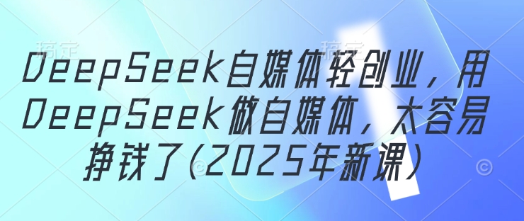 DeepSeek自媒体轻创业，用DeepSeek做自媒体，太容易挣钱了(2025年新课)_孤风隐库