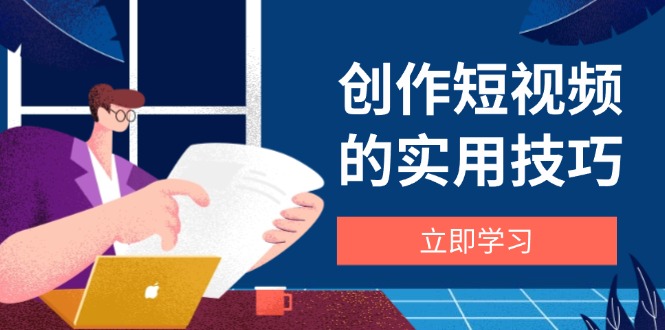 创作短视频的实用技巧，剪辑、设备、构图、文案一站式学习攻略_孤风隐库