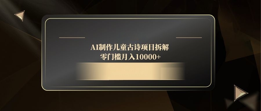 AI制作儿童古诗项目拆解，零门槛月入10000+_孤风隐库