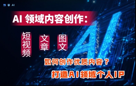 AI领域内容创作：高效创作短视频、文章、图文三大板块内容，打造AI领域个人IP_孤风隐库
